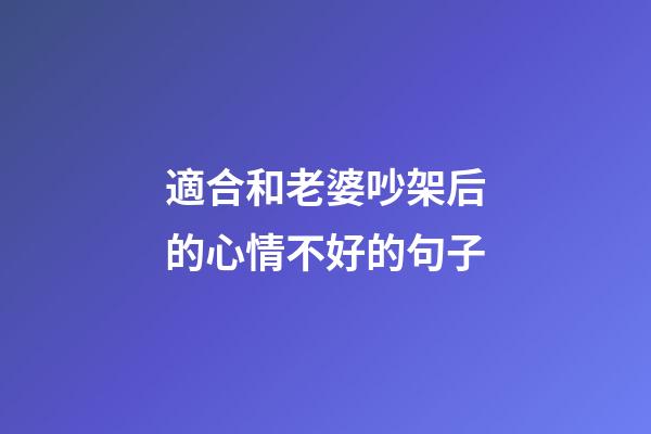 適合和老婆吵架后的心情不好的句子