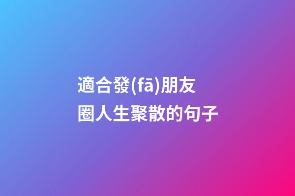 適合發(fā)朋友圈人生聚散的句子