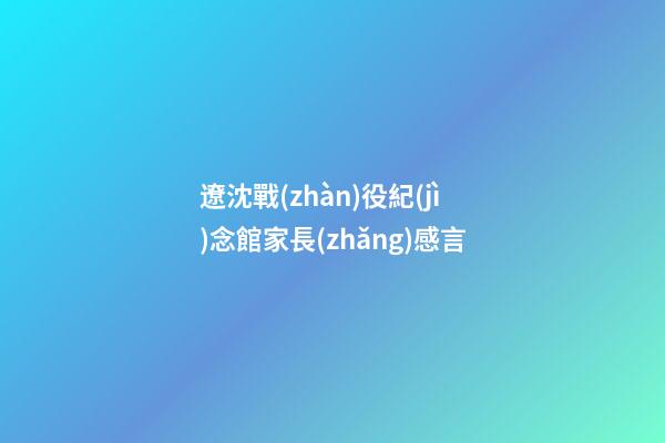 遼沈戰(zhàn)役紀(jì)念館家長(zhǎng)感言