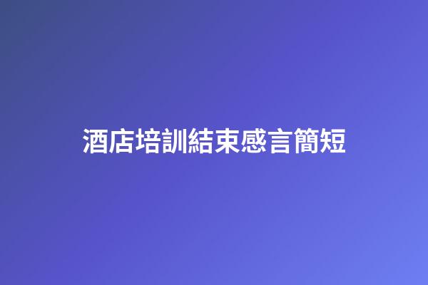 酒店培訓結束感言簡短