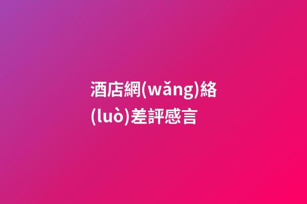 酒店網(wǎng)絡(luò)差評感言