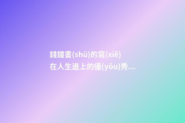 錢鐘書(shū)的寫(xiě)在人生邊上的優(yōu)秀句子