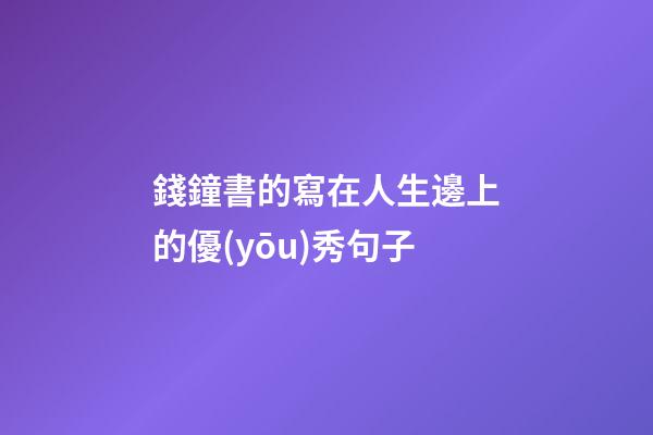 錢鐘書的寫在人生邊上的優(yōu)秀句子