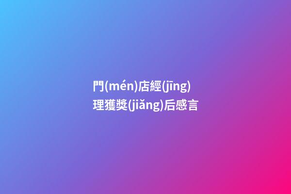 門(mén)店經(jīng)理獲獎(jiǎng)后感言