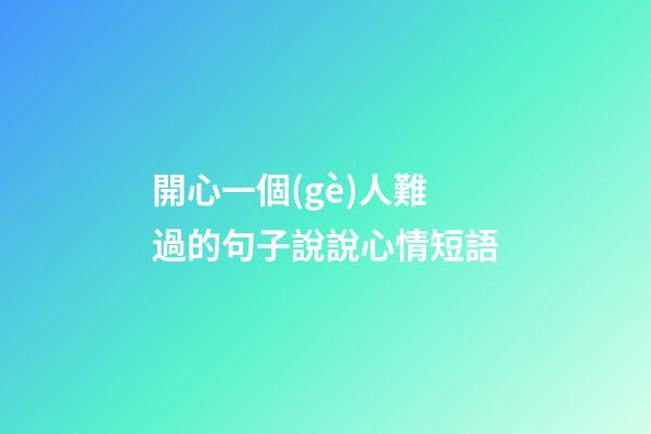 開心一個(gè)人難過的句子說說心情短語