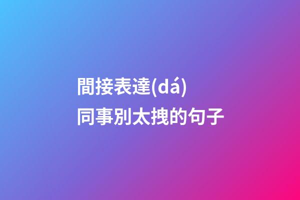 間接表達(dá)同事別太拽的句子