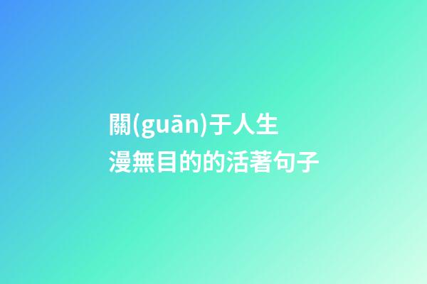 關(guān)于人生漫無目的的活著句子