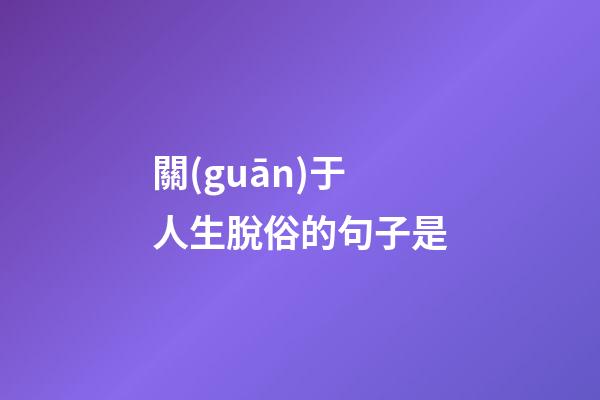 關(guān)于人生脫俗的句子是