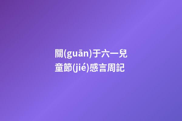 關(guān)于六一兒童節(jié)感言周記