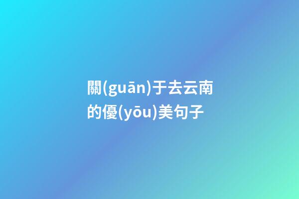 關(guān)于去云南的優(yōu)美句子