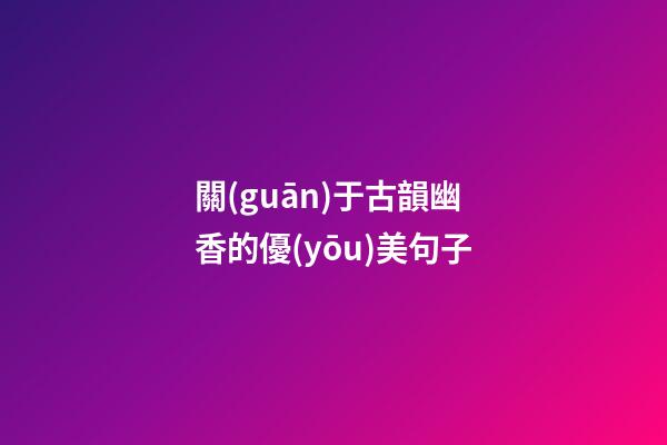 關(guān)于古韻幽香的優(yōu)美句子