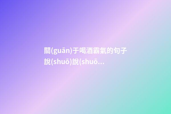 關(guān)于喝酒霸氣的句子說(shuō)說(shuō)心情短語(yǔ)