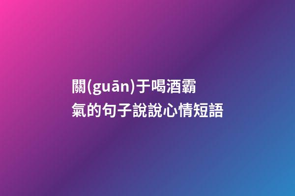 關(guān)于喝酒霸氣的句子說說心情短語