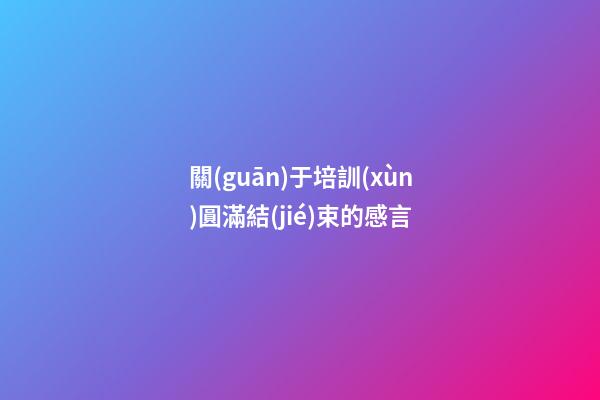 關(guān)于培訓(xùn)圓滿結(jié)束的感言