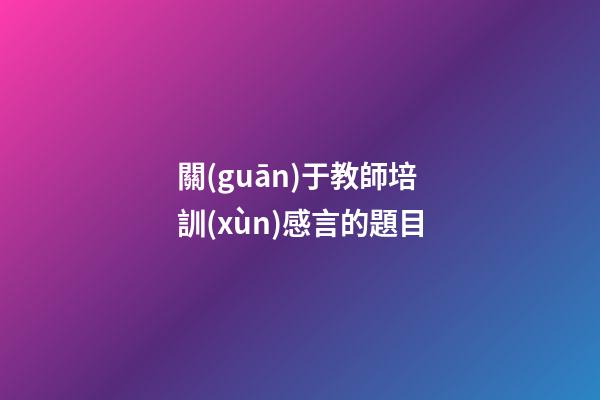 關(guān)于教師培訓(xùn)感言的題目