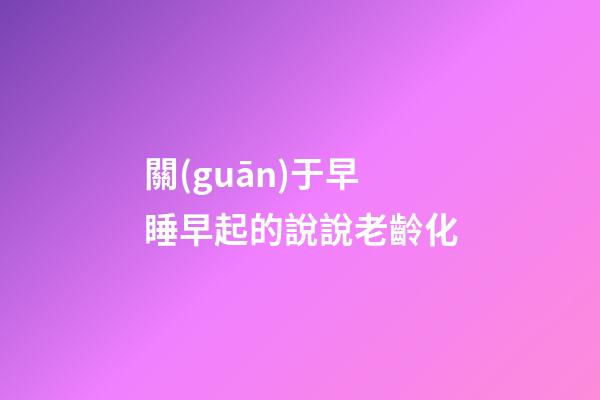 關(guān)于早睡早起的說說老齡化