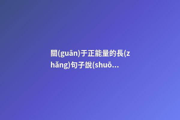 關(guān)于正能量的長(zhǎng)句子說(shuō)說(shuō)心情