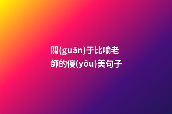 關(guān)于比喻老師的優(yōu)美句子