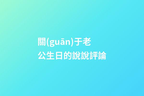 關(guān)于老公生日的說說評論