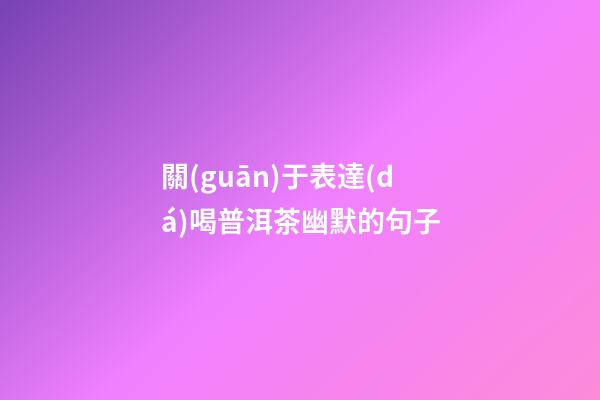 關(guān)于表達(dá)喝普洱茶幽默的句子