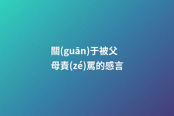 關(guān)于被父母責(zé)罵的感言