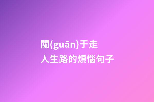 關(guān)于走人生路的煩惱句子