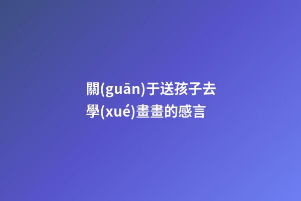 關(guān)于送孩子去學(xué)畫畫的感言