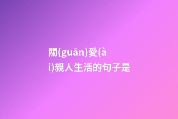 關(guān)愛(ài)親人生活的句子是