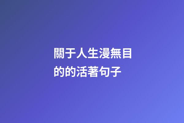 關于人生漫無目的的活著句子