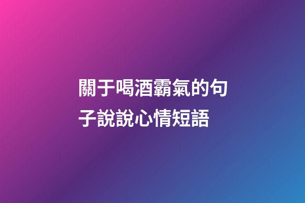 關于喝酒霸氣的句子說說心情短語