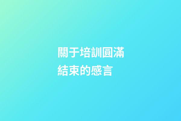 關于培訓圓滿結束的感言