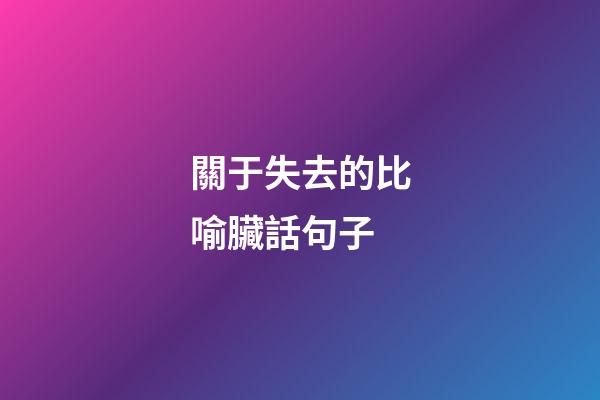 關于失去的比喻臟話句子