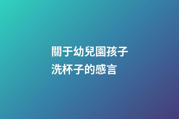 關于幼兒園孩子洗杯子的感言