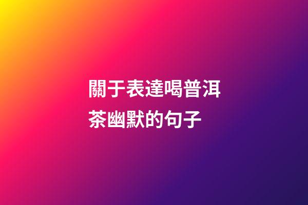 關于表達喝普洱茶幽默的句子