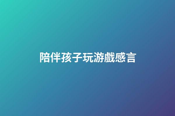 陪伴孩子玩游戲感言