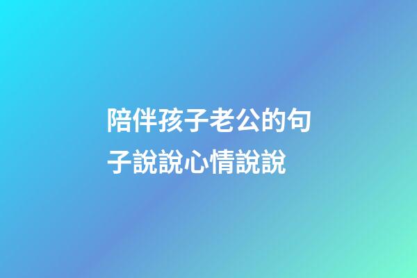 陪伴孩子老公的句子說說心情說說