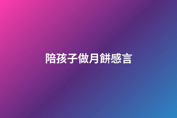 陪孩子做月餅感言
