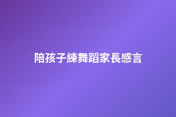 陪孩子練舞蹈家長感言