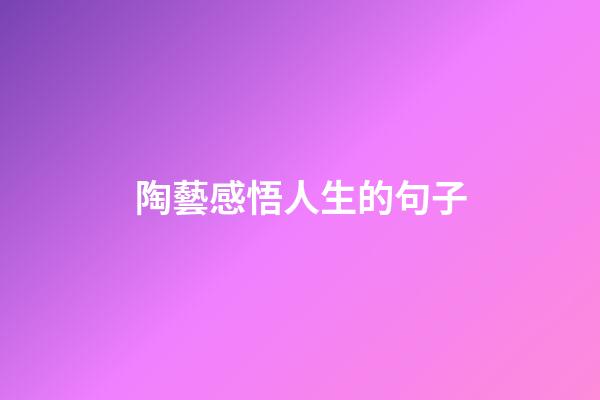 陶藝感悟人生的句子