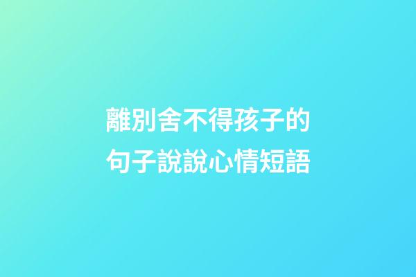 離別舍不得孩子的句子說說心情短語