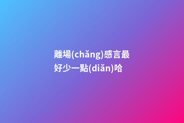 離場(chǎng)感言最好少一點(diǎn)哈