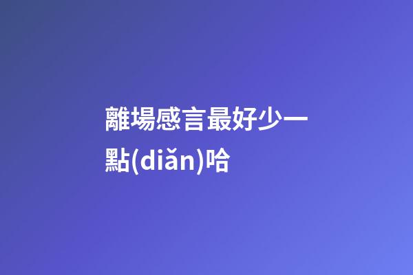 離場感言最好少一點(diǎn)哈