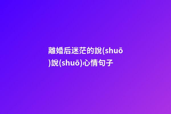 離婚后迷茫的說(shuō)說(shuō)心情句子