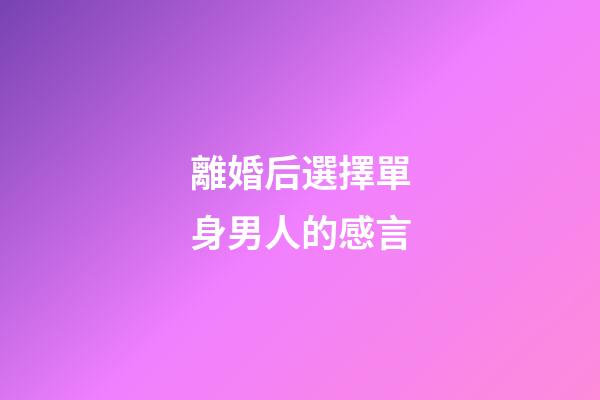 離婚后選擇單身男人的感言