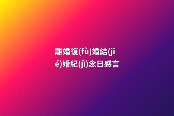 離婚復(fù)婚結(jié)婚紀(jì)念日感言
