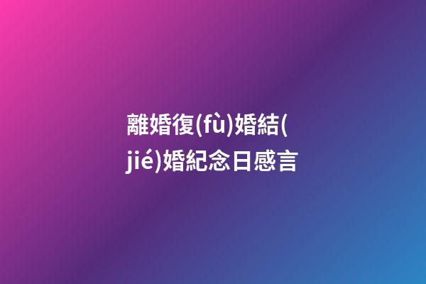 離婚復(fù)婚結(jié)婚紀念日感言