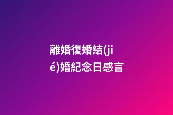 離婚復婚結(jié)婚紀念日感言