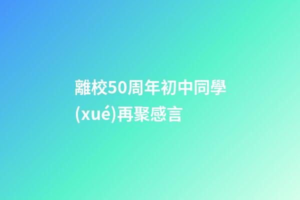 離校50周年初中同學(xué)再聚感言