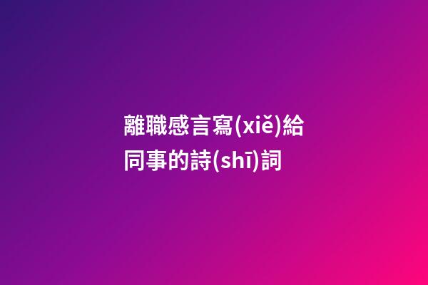離職感言寫(xiě)給同事的詩(shī)詞