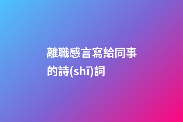 離職感言寫給同事的詩(shī)詞